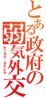 とある政府の弱気外交（センカク・タケシマ）