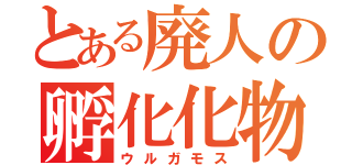 とある廃人の孵化化物（ウルガモス）