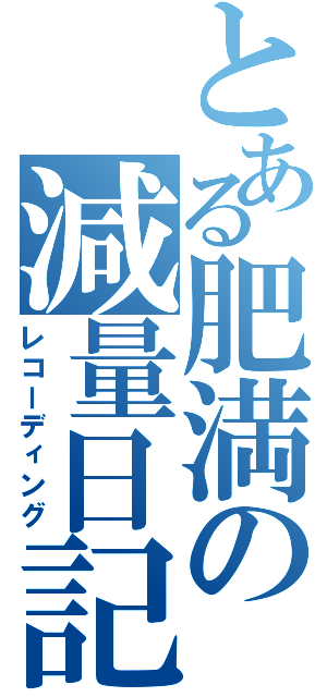 とある肥満の減量日記（レコーディング）