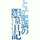 とある肥満の減量日記（レコーディング）