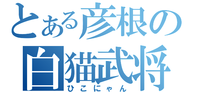 とある彦根の白猫武将（ひこにゃん）