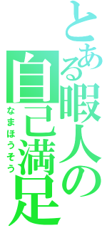 とある暇人の自己満足（なまほうそう）