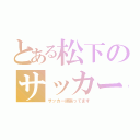 とある松下のサッカー部（サッカー頑張ってます）