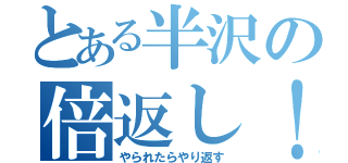 とある半沢の倍返し！（やられたらやり返す）