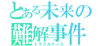 とある未来の難解事件（トラブルケース）