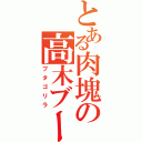 とある肉塊の高木ブー（ブタゴリラ）