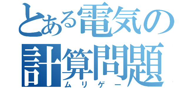 とある電気の計算問題（ムリゲー）