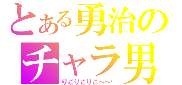 とある勇治のチャラ男伝説（りこりこりこ～～♡）