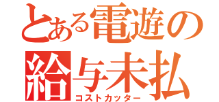 とある電遊の給与未払（コストカッター）