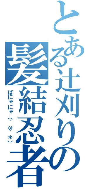 とある辻刈りの髪結忍者（ばにゃにゃ（´ω｀＊））