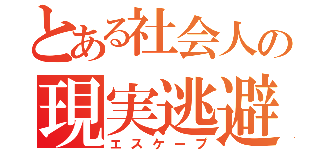 とある社会人の現実逃避（エスケープ）