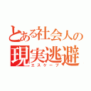 とある社会人の現実逃避（エスケープ）