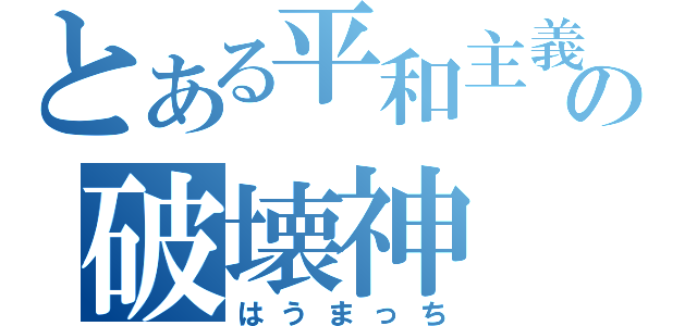 とある平和主義の破壊神（はうまっち）