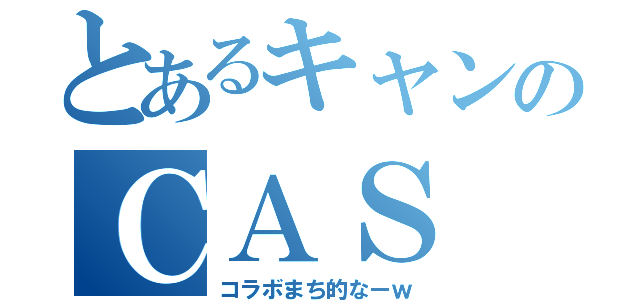 とあるキャンのＣＡＳ（コラボまち的なーｗ）