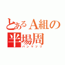 とあるＡ組の半場周（パンマツリ）