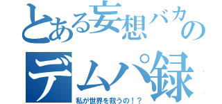 とある妄想バカのデムパ録（私が世界を救うの！？）