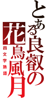 とある良叡の花鳥風月（四文字熟語）