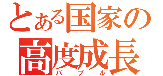 とある国家の高度成長（バブル）