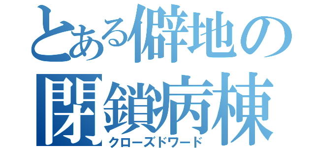 とある僻地の閉鎖病棟（クローズドワード）