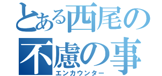 とある西尾の不慮の事故（エンカウンター）