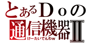 とあるＤｏの通信機器Ⅱ（けーたいでんわｗ）