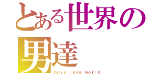 とある世界の男達（ｂｏｙｓ ｌｏｖｅ ｗｏｒｌｄ）