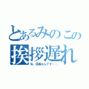 とあるみのこの挨拶遅れ（私、団長なんです……）