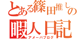 とある篠田推しの暇人日記（アメーバブログ）