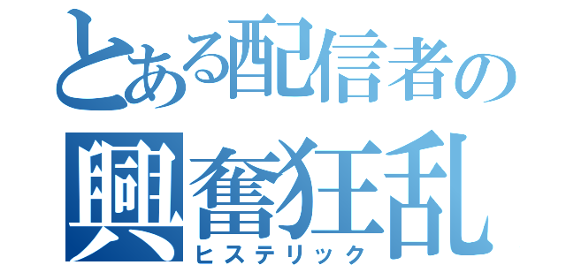 とある配信者の興奮狂乱（ヒステリック）