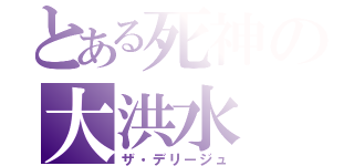 とある死神の大洪水（ザ・デリージュ）