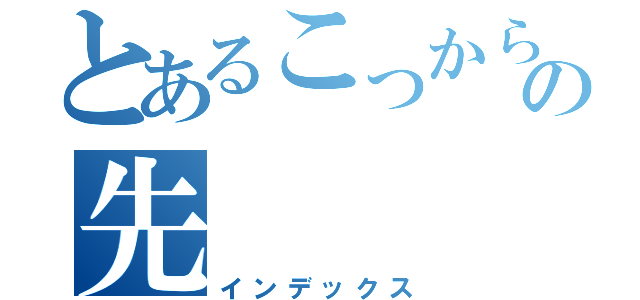 とあるこっからの先（インデックス）