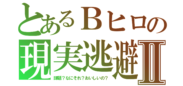 とあるＢヒロの現実逃避Ⅱ（課題？なにそれ？おいしいの？）