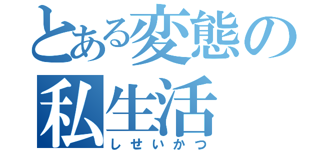 とある変態の私生活（しせいかつ）