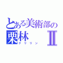 とある美術部の栗林Ⅱ（クリリン）