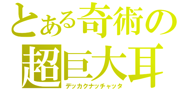 とある奇術の超巨大耳（デッカクナッチャッタ）