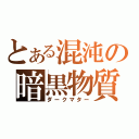 とある混沌の暗黒物質（ダークマター）