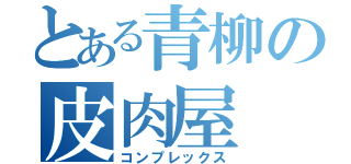 とある青柳の皮肉屋（コンプレックス）