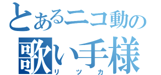 とあるニコ動の歌い手様（リツカ）