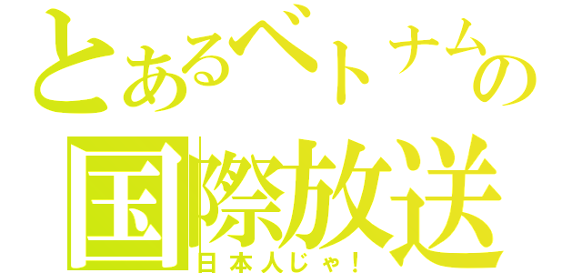 とあるベトナム人似の国際放送（日本人じゃ！）