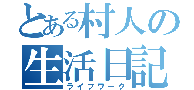 とある村人の生活日記（ライフワーク）