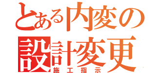 とある内変の設計変更（施工指示）