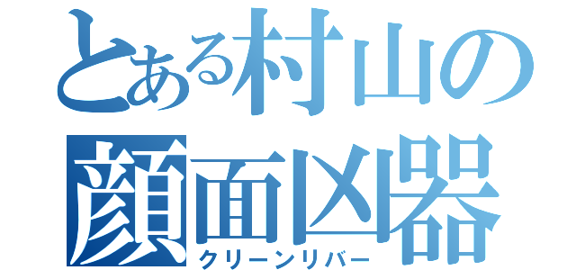 とある村山の顔面凶器（クリーンリバー）