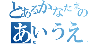 とあるかなたまやらはさかたのあいうえおかきくけこ（な）