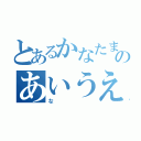 とあるかなたまやらはさかたのあいうえおかきくけこ（な）