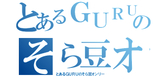 とあるＧＵＲＵのそら豆オンリー（とあるＧＵＲＵのそら豆オンリー）