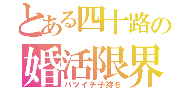 とある四十路の婚活限界（バツイチ子持ち）