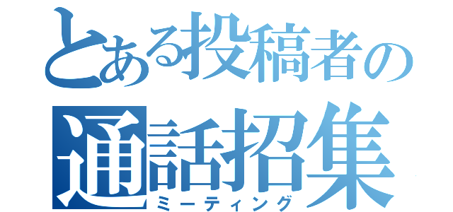 とある投稿者の通話招集（ミーティング）