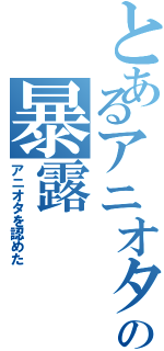 とあるアニオタの暴露（アニオタを認めた）