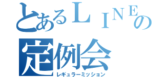 とあるＬＩＮＥの定例会（レギュラーミッション）