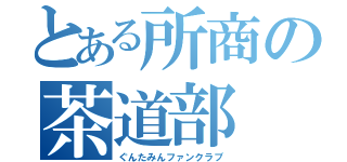 とある所商の茶道部（ぐんたみんファンクラブ）